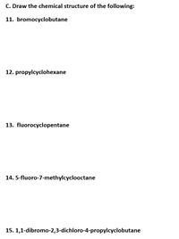 C. Draw the chemical structure of the following:
11. bromocyclobutane
12. propylcyclohexane
13. fluorocyclopentane
14. 5-fluoro-7-methylcyclooctane
15. 1,1-dibromo-2,3-dichloro-4-propylcyclobutane
