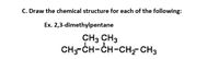 C. Draw the chemical structure for each of the following:
Ex. 2,3-dimethylpentane
CH3 CH3
CH-CH-CH-CH- CH3
