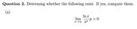 Question 2. Determing whether the following exist. If yes, compute them.
(a)
In x
lim
-p > 0
