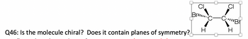 Q46: Is the molecule chiral? Does it contain planes of symmetry?
CI
Bri
H
CI
-CB
H