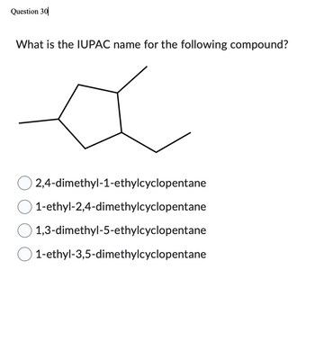 Question 30
What is the IUPAC name for the following compound?
2,4-dimethyl-1-ethylcyclopentane
1-ethyl-2,4-dimethylcyclopentane
1,3-dimethyl-5-ethylcyclopentane
1-ethyl-3,5-dimethylcyclopentane