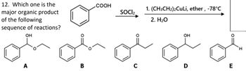 12. Which one is the
major organic product
of the following
sequence of reactions?
OH
A
B
COOH
SOCI₂
1. (CH3CH₂)2CuLi, ether, -78°C
2. H₂O
OH
D
E
H