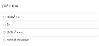 S (x² + 1) dx
O (1/3)x³ + c
2x
O (1/3) x + x+c
O none of the above
