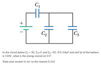 C1
1.
C9
C3
In the circuit below C1 = 3C, C2=C and C3 =5C. If C=24µF and emf (ɛ) of the battery
is 110V, what is the energy stored on C1?
%3D
State your answer in mJ. to the nearest 0.1mJ
