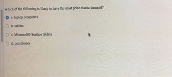 Which of the following is likely to have the most price elastic demand?
a. laptop computers
Ob. tablets
c. Microsoft Surface tablets
d. cell phones