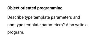 Object oriented programming
Describe type template parameters and
non-type template parameters? Also write a
program.