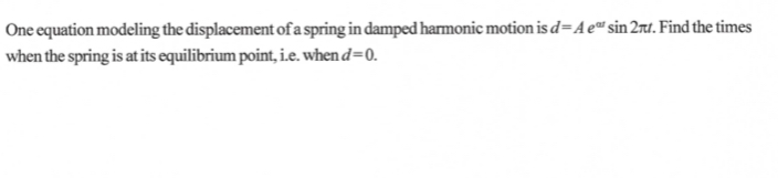 One equation modeling the displacement of a spring in damped harmonic motion isd=A e" sin 2rt. Find the times
when the spring is at its equilibrium point, i.e. when d=0.
