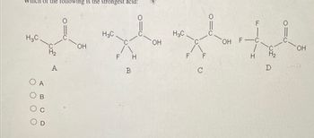 Which of the following is the strongest acid:
H3C.
A
в
C
H2
OH
H3C
F Н
B
OH
H3C
F
F
OH
F
F-C
H
D
OH