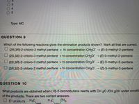 03
Туре: МC
QUESTION 9
Which of the following reactions gives the elimination products shown? Mark all that are correct.
(2R,3R)-2-chloro-3 methyl pentane + hi concentration CH3O (E)-3-methyl-2-pentene
(2S,3S)-2-chloro-3 methyl pentane + hi concentration CH3O → (E)-3-methyl-2-pentene
(2S,3R)-2-chloro-3 methyl pentane + hi concentration CH30 (E)-3-methyl-2-pentene
(2R,3S)-2-chloro-3 methyl pentane + hi concentration CH3O → (Z)-3-methyl-2-pentene
QUESTION 10
What products are obtained when (R)-2-bromobutane reacts with CH 30 /CH 30H under conditi
of the products. There are two correct answers.
U E1 products H3C
H2C
CH3
O54
