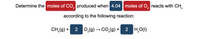 Determine the moles of CO, produced when 4.04 moles of O, reacts with CH,
according to the following reaction:
CH,(g) + 2 0,(g) → CO,(g) + 2 H,O(1)
