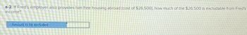 a-2. If Fred's employer also provides him free housing abroad (cost of $26,500), how much of the $26,500 is excludable from Fred's
income?
Amount to be excluded