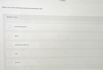 Which one of the following measures systematic risk?
Multiple Choice
standard deviation
alpha
correlation coefficient
beta
variance
Saved