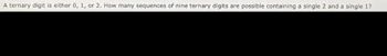 A ternary digit is either 0, 1, or 2. How many sequences of nine ternary digits are possible containing a single 2 and a single 1?