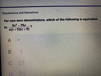 Expressions and Operations
For non-zero denominators, which of the following is equivalent
3a – 75a
to
a(a+5)(a+5)
A
-3
(a-5)
C
3/a-5)
D
B
