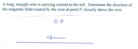 A long, straight wire is carrying current to the left. Determine the direction of
the magnetic field created by the wire at point P, directly above the wire.
