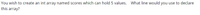 You wish to create an int array named scores which can hold 5 values. What line would you use to declare
this array?
