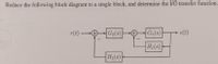 Reduce the following block diagram to a single block, and determine the I/O transfer function.
r(t) -
G2(s)
G1(s)
c(t)
H1(s)
H2(s)
