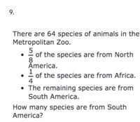 9.
There are 64 species of animals in the
Metropolitan Zoo.
5
of the species are from North
8
Āmerica.
1
of the species are from Africa.
4
• The remaining species are from
South America.
How many species are from South
America?
