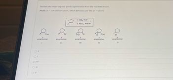 O II
OI
enantiomer
OIV
Identify the major organic product generated from the reaction shown.
(Note: D = a deuterium atom, which behaves just like an H atom)
O III
ον.
at
OH
enantiomer
II
1. BD, THF
2. H₂O₂, NaOH
HO
enantiomer
III
OH
enantiomer
IV
Google
enantiomer