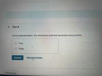 Part A
During depolarization, the membrane potential becomes more positive.
O True
False
Submit
Request Answer
Previous
