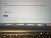 Question 3 of 5
In conditions of fluid volume deficit, which of the following would you expect to be elevated? Select all that apply.
O risk for edema
O thirst
natriuretic peptide
O renin
Oantidiuretic hormone
Next
étv
MacBook Pro
G Search or type URL
%23
$
へ
*
2
3
4
