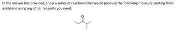 In the answer box provided, show a series of reactions that would produce the following molecule starting from
acetylene using any other reagents you need.