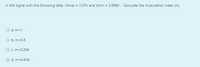 in AM signal with the following data : Vmax = 7.07V and Vmin = 2.998V. Calculate the modulation index (m)
O a. m=1
O b. m=0.5
O c.m=0.204
O d. m=0.404
