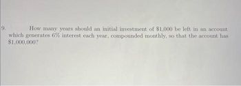 9.
How many years should an initial investment of $1,000 be left in an account
which generates 6% interest each year, compounded monthly, so that the account has
$1,000,000?