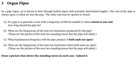 3 Organ Pipes
In a pipe organ, air is forced to flow through hollow pipes with precisely determined lengths. One end of the pipe is
always open, to allow air into the pipe. The other end may be opened or closed.
(a) If a pipe is to generate a note with a frequency of 256 Hz (middle C) when closed at one end,
how long should the pipe be?
(b) What are the frequencies of the next two harmonics produced by this pipe?
(These are the pitches of the next two standing waves that the pipe will admit.)
(c) What fundamental frequency will the pipe produce if both ends are open?
(d) What are the frequencies of the next two harmonics when both ends are open?
(These are the pitches of the next two standing waves that the pipe will admit.)
Draw a picture that shows the standing waves in each case. Upload it.
