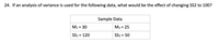 24. If an analysis of variance is used for the following data, what would be the effect of changing SS2 to 100?
Sample Data
M1 = 30
M2 = 25
SS1 = 120
SS2 = 50
