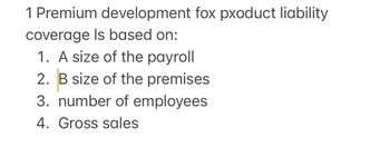 1 Premium development fox pxoduct liability
coverage Is based on:
1. A size of the payroll
2. B size of the premises
3. number of employees
4. Gross sales