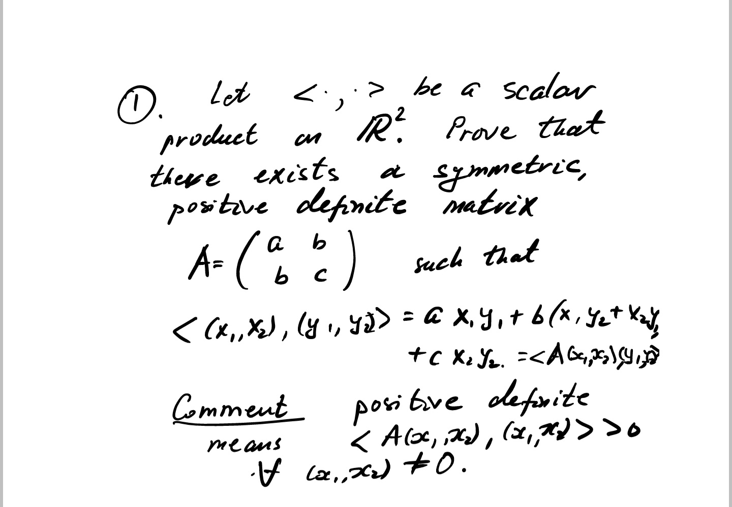 O.
product
there exists
positave depnite matrix
be a scalav
RÉ Prove that
a Eymmetric,
. let <,
A- ()
such that
< (x,X), (y , y> = a X,Y,+ b (x, yet Xa%
+C X. Ye. =<A\
posi bve defnite
< A(s, 2), (2,*)>>o
Comment
meaus
