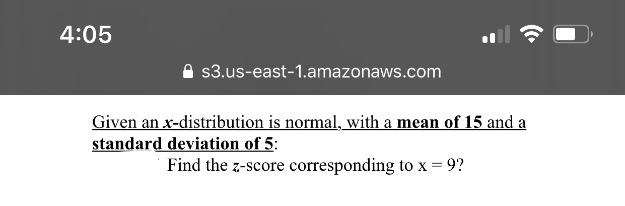 4:05
s3.us-east-1.amazonaws.com
Given an x-distribution is normal, with a mean of 15 and a
standard deviation of 5:
Find the z-score corresponding to x = 9?
(c.
