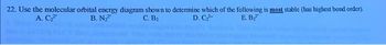 22. Use the molecular orbital energy diagram shown to determine which of the following is most stable (has highest bond order).
A. C₂²
B. N₂2
C. B₂
D. C₂2
E. B₂2