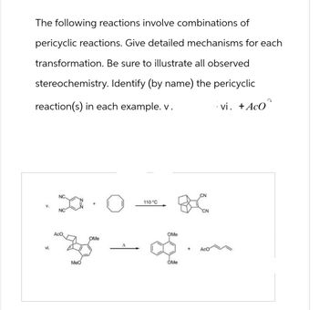 The following reactions involve combinations of
pericyclic reactions. Give detailed mechanisms for each
transformation. Be sure to illustrate all observed
stereochemistry. Identify (by name) the pericyclic
reaction(s) in each example. v.
vi. + ACO
V.
NC
NC
vi.
MeO
OMe
110 °C
OMe
CN
BC
CN
OMe
m
AcO