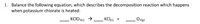 **Balancing Chemical Equations: Understanding the Decomposition of Potassium Chlorate**

---

### Example Problem:
**Balance the following equation, which describes the decomposition reaction that occurs when potassium chlorate is heated:**

\[ \_\_\_ \, \text{KClO}_3 (\text{s}) \rightarrow \_\_\_ \, \text{KCl} (\text{s}) \, + \, \_\_\_ \, \text{O}_2 (\text{g}) \]

### Explanation:
This equation represents the decomposition of potassium chlorate (KClO₃). When KClO₃ is heated, it breaks down into potassium chloride (KCl) and oxygen gas (O₂). The task is to balance this equation so that the number of atoms for each element is the same on both sides of the reaction.

#### Steps to Balance the Equation:
1. **Identify the number of atoms for each element on the reactant side (left side) and the product side (right side).**
2. **Adjust the coefficients (the numbers in front of the chemical formulas) to balance the number of atoms for each element.**

#### Balancing Process:
1. **Write the initial equation:**
    \[ \text{KClO}_3 (\text{s}) \rightarrow \text{KCl} (\text{s}) + \text{O}_2 (\text{g}) \]

2. **Count the number of atoms for each element on both sides:**
   - Reactants: 1 K, 1 Cl, 3 O
   - Products: 1 K, 1 Cl, 2 O

3. **Adjust the coefficient in front of \( \text{O}_2 \) to get the same number of oxygen atoms:**
    \[ \text{KClO}_3 (\text{s}) \rightarrow \text{KCl} (\text{s}) + \frac{3}{2} \, \text{O}_2 (\text{g}) \]
   - Now: 1 K, 1 Cl, 3 O (2 × 1.5 = 3)

4. **Add coefficients to balance the number of each element's atoms:**
    \[ 2 \, \text{KClO}_3 (\text{s}) \rightarrow 2 \, \text{KCl} (\text{s}) + 3