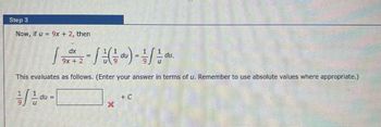 Step 3
Now, if u = 9x + 2, then
= -=- / / ² ( 1² αu ) = 1² / / / / / ou
du
du,
This evaluates as follows. (Enter your answer in terms of u. Remember to use absolute values where appropriate.)
11/11/2 du =
dx
1x
9x + 2
+ C