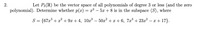 2.
Let P3(IR) be the vector space of all polynomials of degree 3 or less (and the zero
polynomial). Determine whether p(x) = x³ – 5 + 8 is in the subspace (S), where
S = {67x* + x² + 9x + 4, 10x³ – 50x² + x + 6, 7x³ + 23x² – x + 17}.
