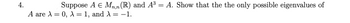 4.
Suppose A € Mn,n (R) and A³ = A. Show that the the only possible eigenvalues of
A are λ = 0, λ = 1, and λ = −1.