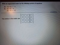 Write an augmented matrix for the following system of equations.
3x-7y +2z = -7
6x= 6y + 6z =2
6y 5z = -4
The entries in the matrix are
