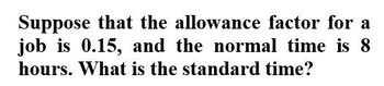 Suppose that the allowance factor for a
job is 0.15, and the normal time is 8
hours. What is the standard time?