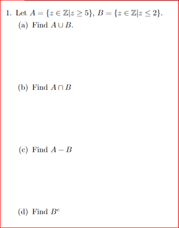 1. Let A = {z € Z]z > 5}, B = {z € Z\z ≤ 2}.
(a) Find AUB.
(b) Find An B
(c) Find A - B
(d) Find Be