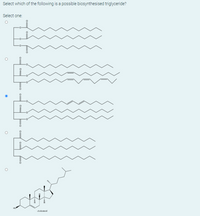 Select which of the following is a possible biosynthesised triglyceride?
Select one:
cholesterol
Eo o o
