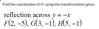 Find the coordinates of H' using the transformation given.
reflection across y = -x
F(2,-5), G(3, -1), H(5, -1)