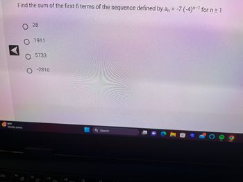 Esc
Find the sum of the first 6 terms of the sequence defined by an = -7 (-4)n-1 for n ≥ 1
91°F
Mostly sunny
F1
28
1911
5733
-2810
Ő-
F3
n's
F4
Q Search