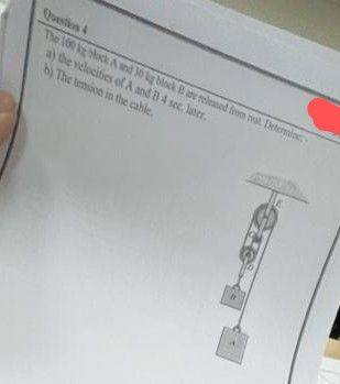 Question 4
The 100 kg Mock A and 30 kg block B are released from rest, Determin
a) the velocities of A and B 4 sec, later.
b) The tension in the cable.