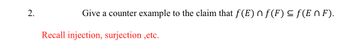 2.
Give a counter example to the claim that ƒ(E) ^ ƒ(F) ≤ ƒ (En F).
Recall injection, surjection ,etc.