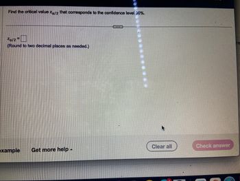 Find the critical value Za/2 that corresponds to the confidence level 90%.
Za/2 =
(Round to two decimal places as needed.)
example
Get more help.
Clear all
Check answer
re