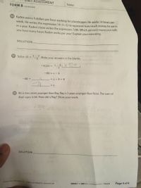 ASSESSMENT
Name:
FORM B continued
10 Kaden earns h dollars per hour working for a landscaper. He works 14 hours per
week. He writes the expression 14 h.52 to represent how much money he earns
in a year. Kaden's boss writes the expression 728h, Which person's expression tells
you how many hours Kaden works per year? Explain your reasoning.
SOLUTION.
11 Solve 20 =
X - 9
Write your answers in the blanks.
-4
X329,
-4(20) =
-4
-80 = x - 9
-80 +
= x - 9 +9
12 Ali is two years younger than Ray. Ray is 3 years younger than Nora. The sum of
their ages is 64. How old is Ray? Show your work.
SOLUTION
urtisylum Associates, LLC Copying permitted for classroom use
Page 4 of 6
GRADE 7• UNIT 4• Unit Assessment | Form 8
