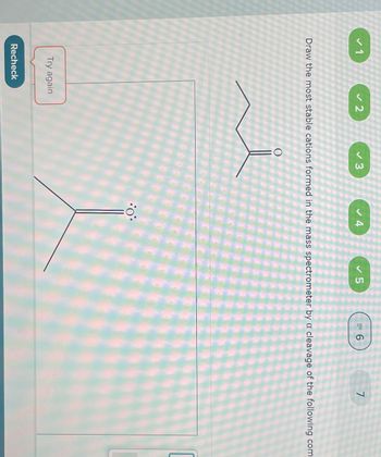 ✓ 1
✓2
Try again
Recheck
✓ 3
✓ 4
O
Draw the most stable cations formed in the mass spectrometer by a cleavage of the following com
✓ 5
:0
= 6
7